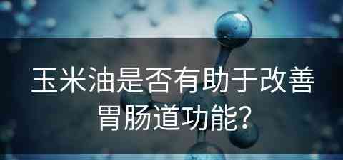 玉米油是否有助于改善胃肠道功能？